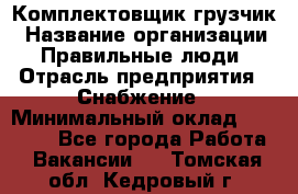 Комплектовщик-грузчик › Название организации ­ Правильные люди › Отрасль предприятия ­ Снабжение › Минимальный оклад ­ 25 000 - Все города Работа » Вакансии   . Томская обл.,Кедровый г.